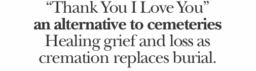 “Thank You I Love You” an alternative to cemeteries Healing gri